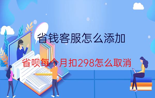 省钱客服怎么添加 省呗每个月扣298怎么取消？